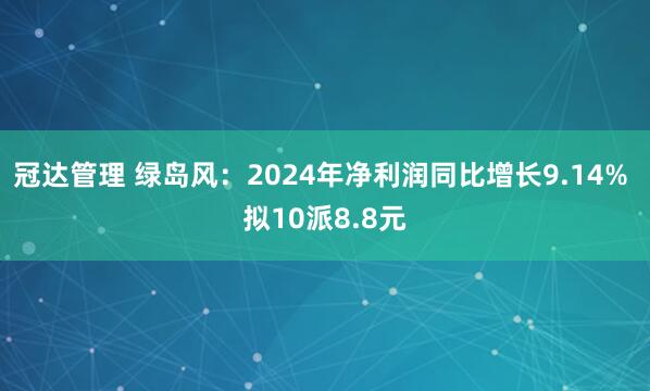 冠达管理 绿岛风：2024年净利润同比增长9.14% 拟10派8.8元