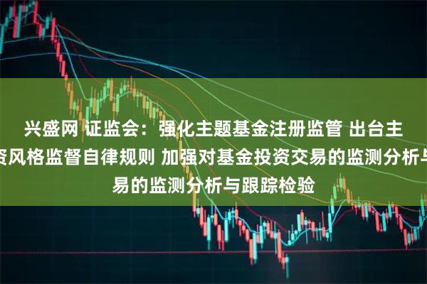 兴盛网 证监会：强化主题基金注册监管 出台主题基金投资风格监督自律规则 加强对基金投资交易的监测分析与跟踪检验
