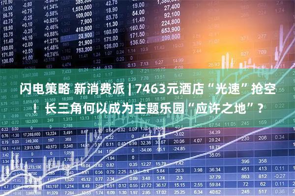 闪电策略 新消费派 | 7463元酒店“光速”抢空！长三角何以成为主题乐园“应许之地”？