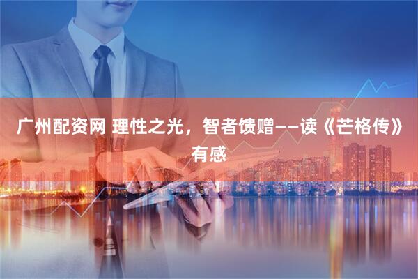 广州配资网 理性之光，智者馈赠——读《芒格传》有感