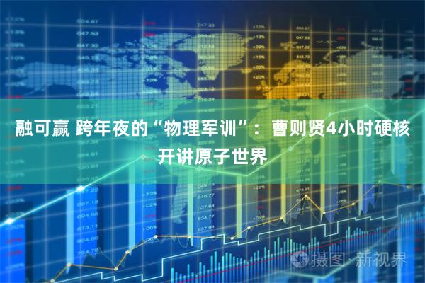融可赢 跨年夜的“物理军训”：曹则贤4小时硬核开讲原子世界