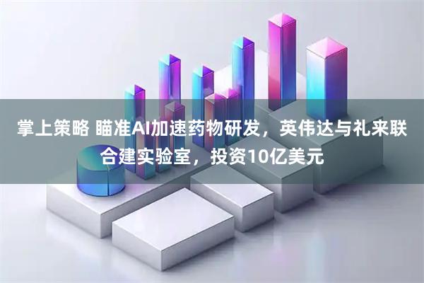 掌上策略 瞄准AI加速药物研发，英伟达与礼来联合建实验室，投资10亿美元