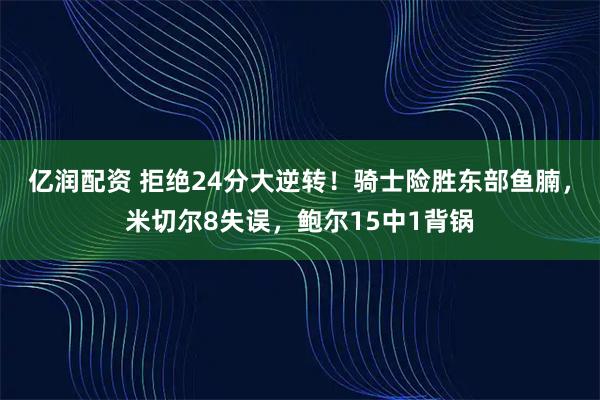 亿润配资 拒绝24分大逆转!骑士险胜东部鱼腩,米切尔8失误,鲍尔15中1背锅