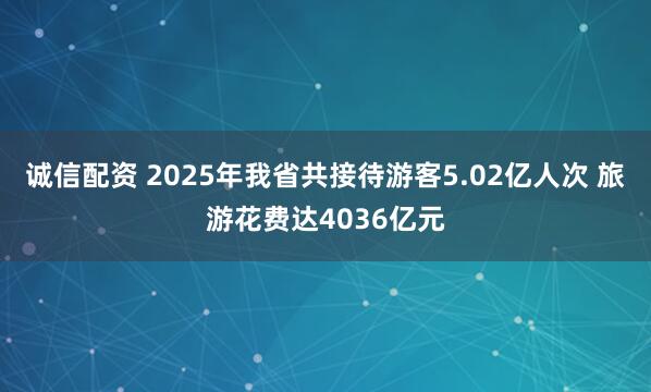 诚信配资 2025年我省共接待游客5.02亿人次 旅游花费达4036亿元