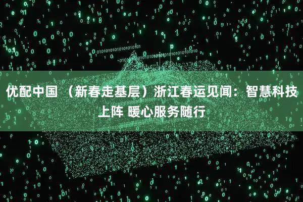 优配中国 （新春走基层）浙江春运见闻：智慧科技上阵 暖心服务随行