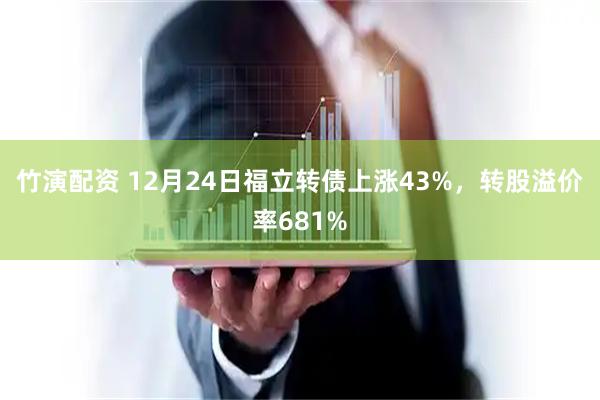 竹演配资 12月24日福立转债上涨43%,转股溢价率681%