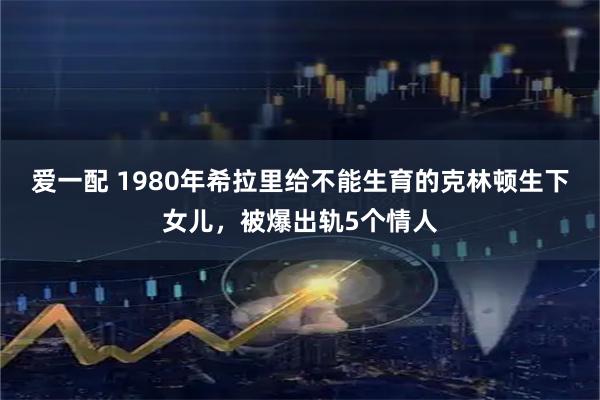 爱一配 1980年希拉里给不能生育的克林顿生下女儿，被爆出轨5个情人