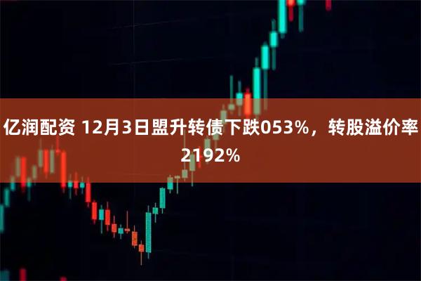 亿润配资 12月3日盟升转债下跌053%,转股溢价率2192%