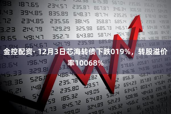 金控配资· 12月3日芯海转债下跌019%,转股溢价率10068%