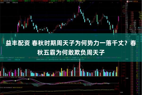 益丰配资 春秋时期周天子为何势力一落千丈？春秋五霸为何敢欺负周天子