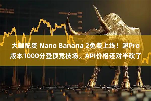 大咖配资 Nano Banana 2免费上线！超Pro版本1000分登顶竞技场，API价格还对半砍了
