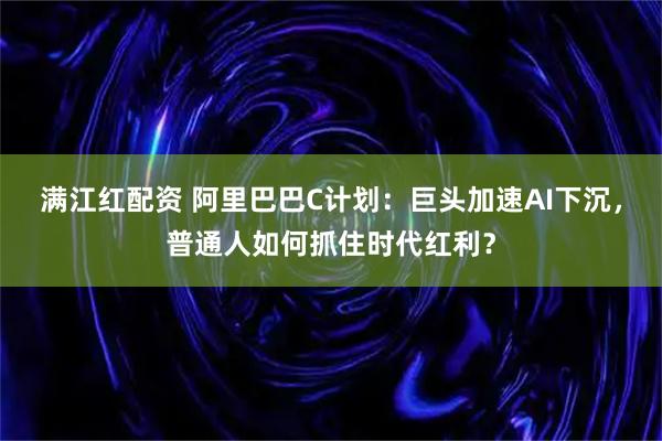 满江红配资 阿里巴巴C计划：巨头加速AI下沉，普通人如何抓住时代红利？