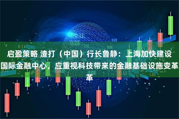 启盈策略 渣打（中国）行长鲁静：上海加快建设国际金融中心，应重视科技带来的金融基础设施变革