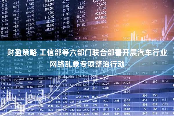 财盈策略 工信部等六部门联合部署开展汽车行业网络乱象专项整治行动