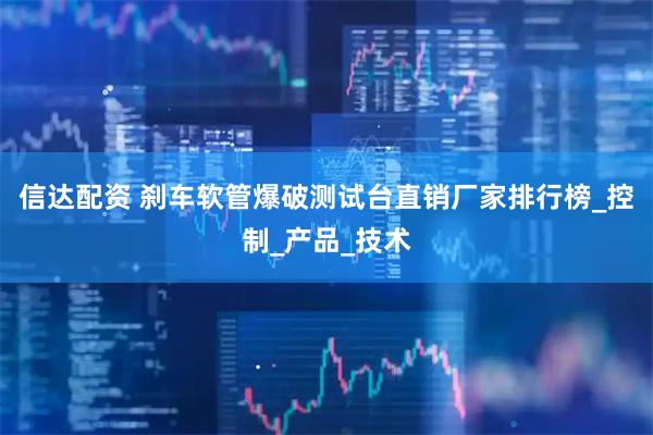 信达配资 刹车软管爆破测试台直销厂家排行榜_控制_产品_技术
