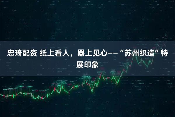 忠琦配资 纸上看人，器上见心——“苏州织造”特展印象