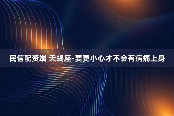 民信配资端 天蝎座-要更小心才不会有病痛上身