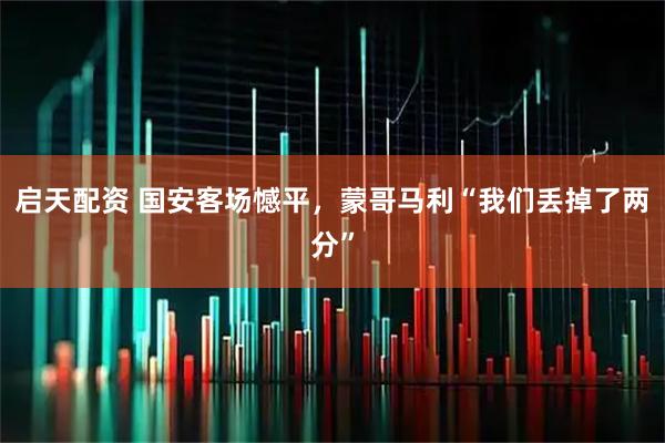 启天配资 国安客场憾平，蒙哥马利“我们丢掉了两分”